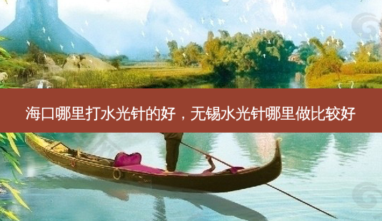 海口哪里打水光针的好,无锡水光针哪里做比较好-第1张图片-南山整形网 海口哪里打水光针的好,无锡水光针哪里做比较好-第1张图片-南山整形网