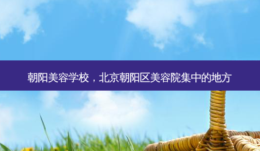 朝阳美容学校,北京朝阳区美容院集中的地方-第1张图片-南山整形网 朝阳美容学校,北京朝阳区美容院集中的地方-第1张图片-南山整形网