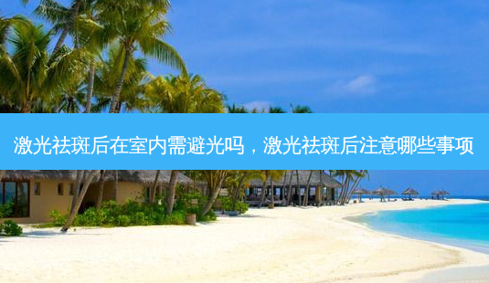 激光祛斑后在室内需避光吗,激光祛斑后注意哪些事项-第1张图片-南山整形网 激光祛斑后在室内需避光吗,激光祛斑后注意哪些事项-第1张图片-南山整形网