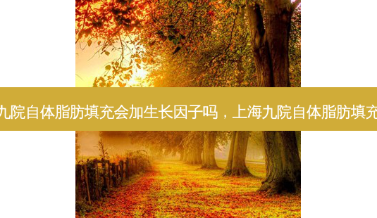 上海九院自体脂肪填充会加生长因子吗,上海九院自体脂肪填充医生-第1张图片-南山整形网 上海九院自体脂肪填充会加生长因子吗,上海九院自体脂肪填充医生-第1张图片-南山整形网