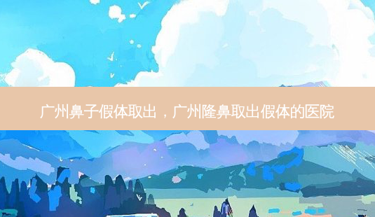 广州鼻子假体取出,广州隆鼻取出假体的医院-第1张图片-南山整形网 广州鼻子假体取出,广州隆鼻取出假体的医院-第1张图片-南山整形网