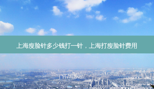 上海瘦脸针多少钱打一针,上海打瘦脸针费用-第1张图片-南山整形网 上海瘦脸针多少钱打一针,上海打瘦脸针费用-第1张图片-南山整形网