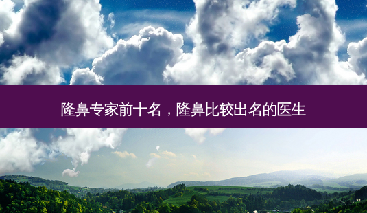 隆鼻专家前十名,隆鼻比较出名的医生-第1张图片-南山整形网 隆鼻专家前十名,隆鼻比较出名的医生-第1张图片-南山整形网