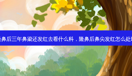 隆鼻后三年鼻梁还发红去看什么科,隆鼻后鼻尖发红怎么处理-第1张图片-南山整形网 隆鼻后三年鼻梁还发红去看什么科,隆鼻后鼻尖发红怎么处理-第1张图片-南山整形网