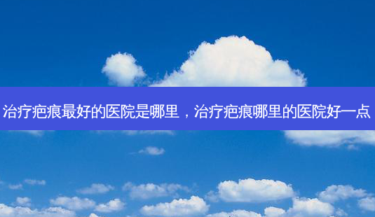 治疗疤痕 *** 的医院是哪里,治疗疤痕哪里的医院好一点-第1张图片-南山整形网 治疗疤痕 *** 的医院是哪里,治疗疤痕哪里的医院好一点-第1张图片-南山整形网