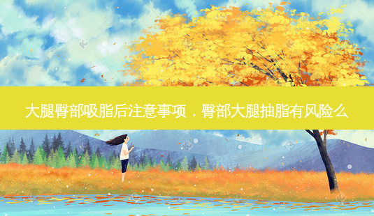 大腿臀部吸脂后注意事项,臀部大腿抽脂有风险么-第1张图片-南山整形网 大腿臀部吸脂后注意事项,臀部大腿抽脂有风险么-第1张图片-南山整形网