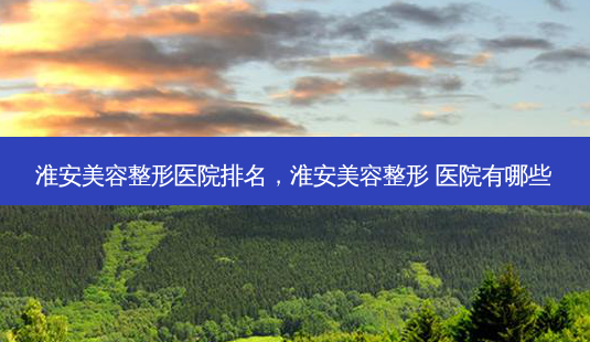 淮安美容整形医院排名,淮安美容整形 医院有哪些-第1张图片-南山整形网 淮安美容整形医院排名,淮安美容整形 医院有哪些-第1张图片-南山整形网