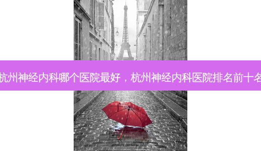 杭州神经内科哪个医院 *** ,杭州神经内科医院排名前十名-第1张图片-南山整形网 杭州神经内科哪个医院 *** ,杭州神经内科医院排名前十名-第1张图片-南山整形网