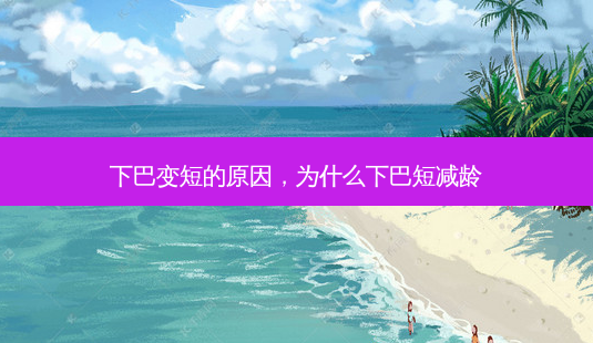 下巴变短的原因,为什么下巴短减龄-第1张图片-南山整形网 下巴变短的原因,为什么下巴短减龄-第1张图片-南山整形网