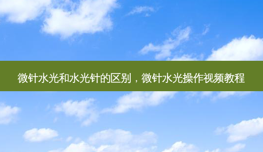 微针水光和水光针的区别,微针水光操作视频教程-第1张图片-南山整形网 微针水光和水光针的区别,微针水光操作视频教程-第1张图片-南山整形网