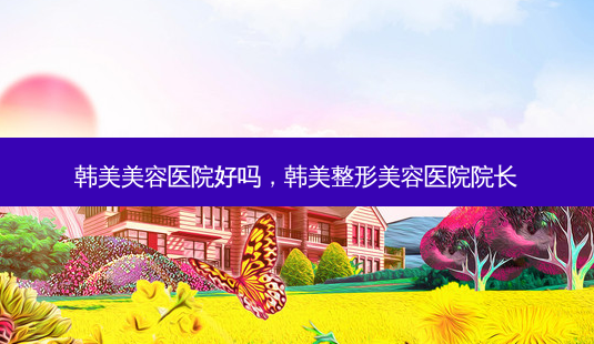 韩美美容医院好吗,韩美整形美容医院院长-第1张图片-南山整形网 韩美美容医院好吗,韩美整形美容医院院长-第1张图片-南山整形网