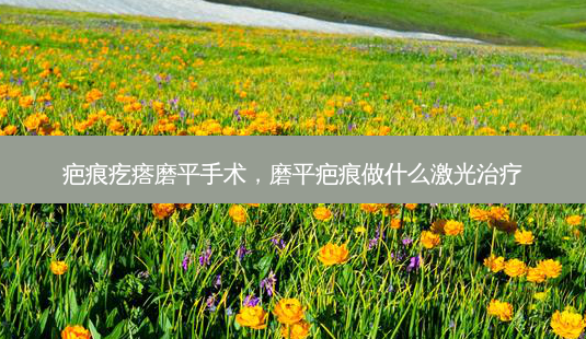 疤痕疙瘩磨平手术,磨平疤痕做什么激光治疗-第1张图片-南山整形网 疤痕疙瘩磨平手术,磨平疤痕做什么激光治疗-第1张图片-南山整形网