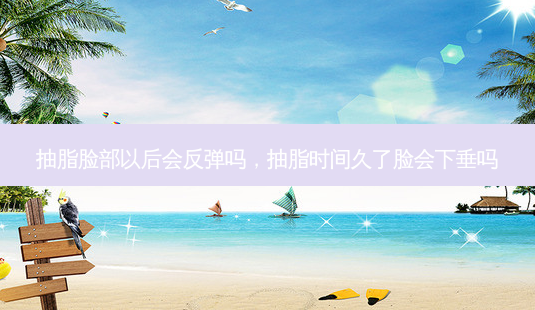 抽脂脸部以后会反弹吗,抽脂时间久了脸会下垂吗-第1张图片-南山整形网 抽脂脸部以后会反弹吗,抽脂时间久了脸会下垂吗-第1张图片-南山整形网
