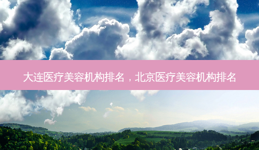 大连医疗美容机构排名,北京医疗美容机构排名-第1张图片-南山整形网 大连医疗美容机构排名,北京医疗美容机构排名-第1张图片-南山整形网