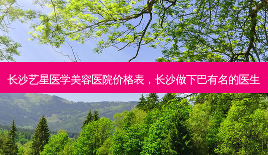 长沙艺星医学美容医院价格表,长沙做下巴有名的医生-第1张图片-南山整形网 长沙艺星医学美容医院价格表,长沙做下巴有名的医生-第1张图片-南山整形网