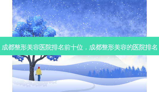 成都整形美容医院排名前十位,成都整形美容的医院排名-第1张图片-南山整形网 成都整形美容医院排名前十位,成都整形美容的医院排名-第1张图片-南山整形网