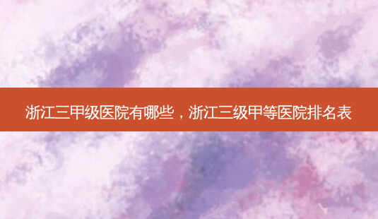 浙江三甲级医院有哪些,浙江三级甲等医院排名表-第1张图片-南山整形网 浙江三甲级医院有哪些,浙江三级甲等医院排名表-第1张图片-南山整形网