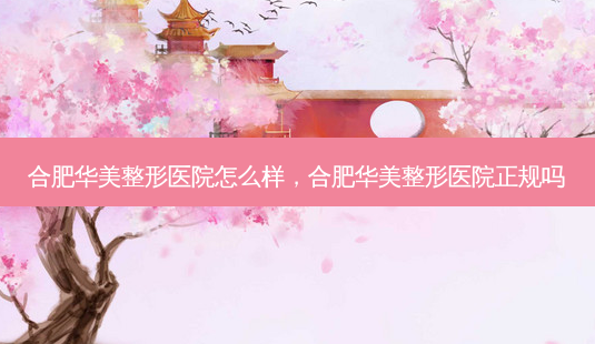 合肥华美整形医院怎么样,合肥华美整形医院正规吗-第1张图片-南山整形网 合肥华美整形医院怎么样,合肥华美整形医院正规吗-第1张图片-南山整形网