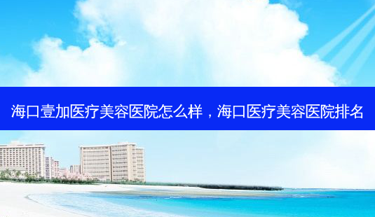 海口壹加医疗美容医院怎么样,海口医疗美容医院排名-第1张图片-南山整形网 海口壹加医疗美容医院怎么样,海口医疗美容医院排名-第1张图片-南山整形网