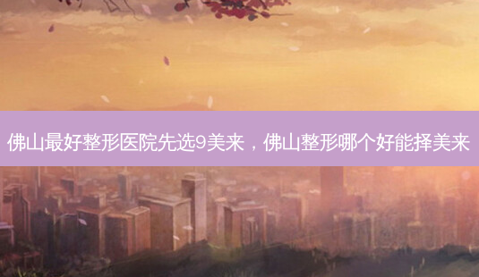 佛山 *** 整形医院先选9美来,佛山整形哪个好能择美来-第1张图片-南山整形网 佛山 *** 整形医院先选9美来,佛山整形哪个好能择美来-第1张图片-南山整形网