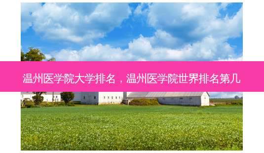温州医学院大学排名,温州医学院世界排名第几-第1张图片-南山整形网 温州医学院大学排名,温州医学院世界排名第几-第1张图片-南山整形网
