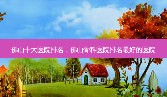 佛山十大医院排名,佛山骨科医院排名 *** 的医院-第1张图片-南山整形网 佛山十大医院排名,佛山骨科医院排名 *** 的医院-第1张图片-南山整形网
