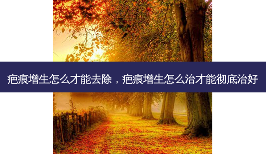 疤痕增生怎么才能去除,疤痕增生怎么治才能彻底治好-第1张图片-南山整形网 疤痕增生怎么才能去除,疤痕增生怎么治才能彻底治好-第1张图片-南山整形网