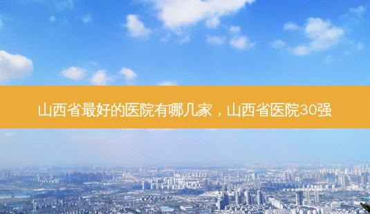山西省 *** 的医院有哪几家,山西省医院30强-第1张图片-南山整形网 山西省 *** 的医院有哪几家,山西省医院30强-第1张图片-南山整形网