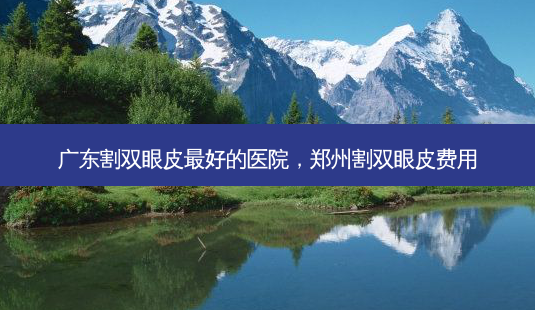广东割双眼皮 *** 的医院,郑州割双眼皮费用-第1张图片-南山整形网 广东割双眼皮 *** 的医院,郑州割双眼皮费用-第1张图片-南山整形网