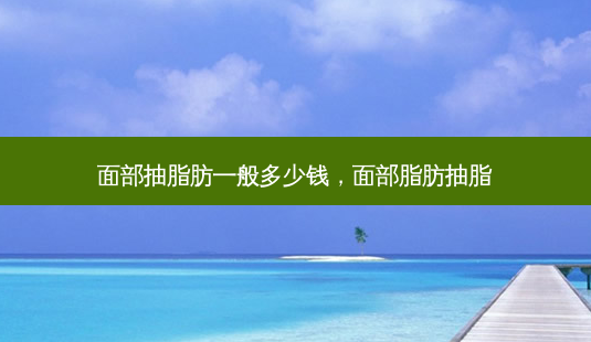 面部抽脂肪一般多少钱,面部脂肪抽脂-第1张图片-南山整形网 面部抽脂肪一般多少钱,面部脂肪抽脂-第1张图片-南山整形网