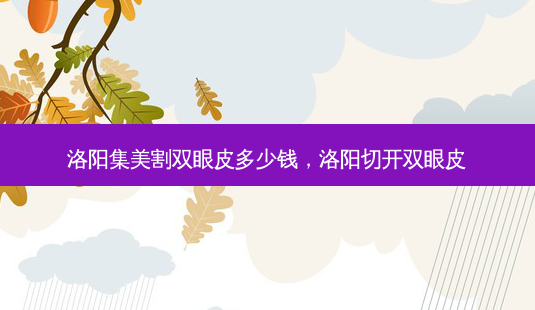 洛阳集美割双眼皮多少钱,洛阳切开双眼皮-第1张图片-南山整形网 洛阳集美割双眼皮多少钱,洛阳切开双眼皮-第1张图片-南山整形网