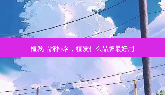 植发品牌排名,植发什么品牌 *** 用-第1张图片-南山整形网 植发品牌排名,植发什么品牌 *** 用-第1张图片-南山整形网