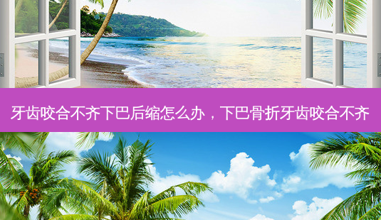牙齿咬合不齐下巴后缩怎么办,下巴骨折牙齿咬合不齐-第1张图片-南山整形网 牙齿咬合不齐下巴后缩怎么办,下巴骨折牙齿咬合不齐-第1张图片-南山整形网