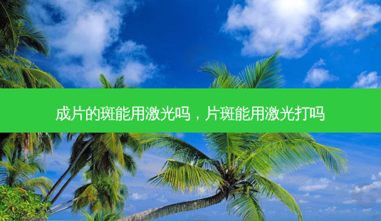 成片的斑能用激光吗,片斑能用激光打吗-第1张图片-南山整形网 成片的斑能用激光吗,片斑能用激光打吗-第1张图片-南山整形网