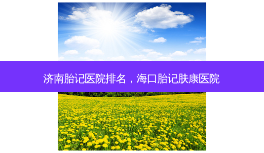 济南胎记医院排名,海口胎记肤康医院-第1张图片-南山整形网 济南胎记医院排名,海口胎记肤康医院-第1张图片-南山整形网