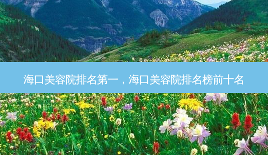 海口美容院 *** ,海口美容院排名榜前十名-第1张图片-南山整形网 海口美容院 *** ,海口美容院排名榜前十名-第1张图片-南山整形网