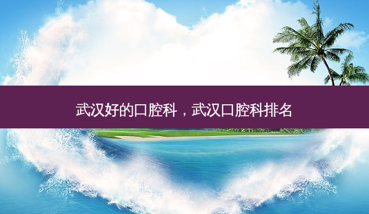 武汉好的口腔科,武汉口腔科排名-第1张图片-南山整形网 武汉好的口腔科,武汉口腔科排名-第1张图片-南山整形网