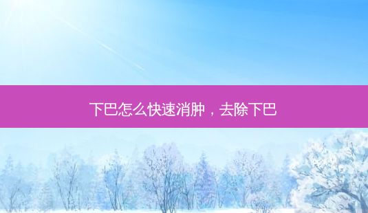 下巴怎么快速消肿,去除下巴-第1张图片-南山整形网 下巴怎么快速消肿,去除下巴-第1张图片-南山整形网