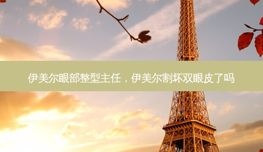 伊美尔眼部整型主任,伊美尔割坏双眼皮了吗-第1张图片-南山整形网 伊美尔眼部整型主任,伊美尔割坏双眼皮了吗-第1张图片-南山整形网