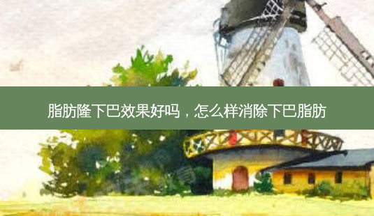 脂肪隆下巴效果好吗,怎么样消除下巴脂肪-第1张图片-南山整形网 脂肪隆下巴效果好吗,怎么样消除下巴脂肪-第1张图片-南山整形网