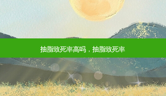 抽脂致死率高吗,抽脂致死率-第1张图片-南山整形网 抽脂致死率高吗,抽脂致死率-第1张图片-南山整形网