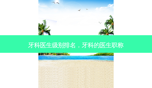 牙科医生级别排名,牙科的医生职称-第1张图片-南山整形网 牙科医生级别排名,牙科的医生职称-第1张图片-南山整形网
