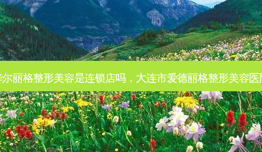 华尔丽格整形美容是连锁店吗,大连市爱德丽格整形美容医院-第1张图片-南山整形网 华尔丽格整形美容是连锁店吗,大连市爱德丽格整形美容医院-第1张图片-南山整形网