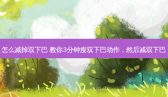 怎么减掉双下巴 教你3分钟瘦双下巴动作,然后减双下巴-第1张图片-南山整形网 怎么减掉双下巴 教你3分钟瘦双下巴动作,然后减双下巴-第1张图片-南山整形网