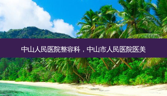 中山人民医院整容科,中山市人民医院医美-第1张图片-南山整形网 中山人民医院整容科,中山市人民医院医美-第1张图片-南山整形网