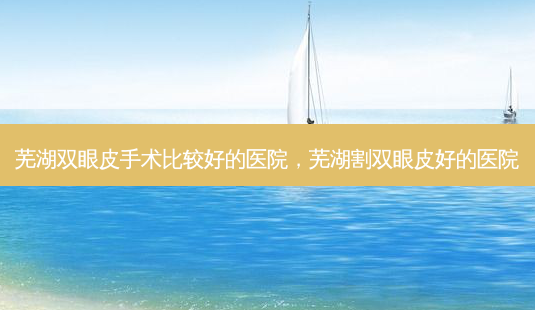 芜湖双眼皮手术比较好的医院,芜湖割双眼皮好的医院-第1张图片-南山整形网 芜湖双眼皮手术比较好的医院,芜湖割双眼皮好的医院-第1张图片-南山整形网