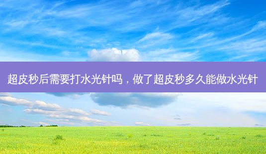 超皮秒后需要打水光针吗,做了超皮秒多久能做水光针-第1张图片-南山整形网 超皮秒后需要打水光针吗,做了超皮秒多久能做水光针-第1张图片-南山整形网