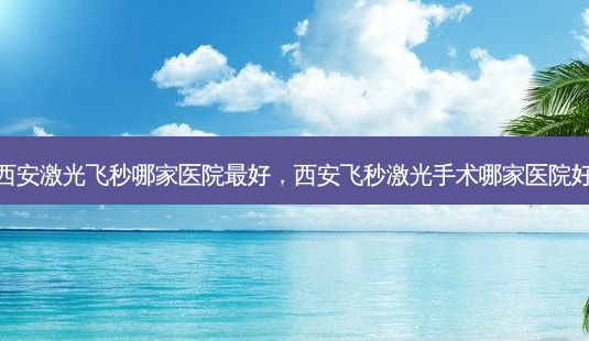 西安激光飞秒哪家医院 *** ,西安飞秒激光手术哪家医院好-第1张图片-南山整形网 西安激光飞秒哪家医院 *** ,西安飞秒激光手术哪家医院好-第1张图片-南山整形网