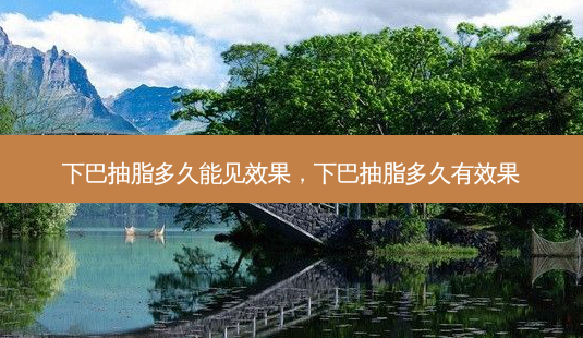 下巴抽脂多久能见效果,下巴抽脂多久有效果-第1张图片-南山整形网 下巴抽脂多久能见效果,下巴抽脂多久有效果-第1张图片-南山整形网