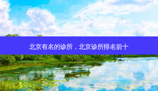 北京有名的诊所,北京诊所排名前十-第1张图片-南山整形网 北京有名的诊所,北京诊所排名前十-第1张图片-南山整形网